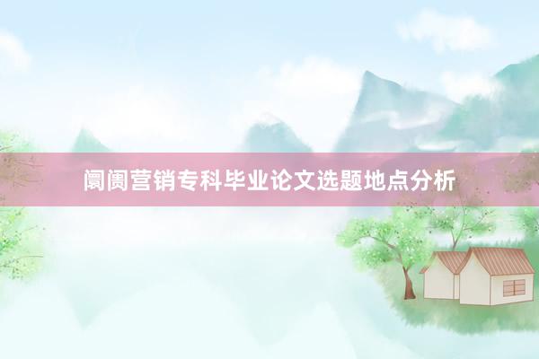 阛阓营销专科毕业论文选题地点分析