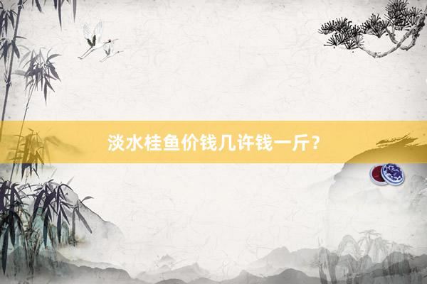 淡水桂鱼价钱几许钱一斤?